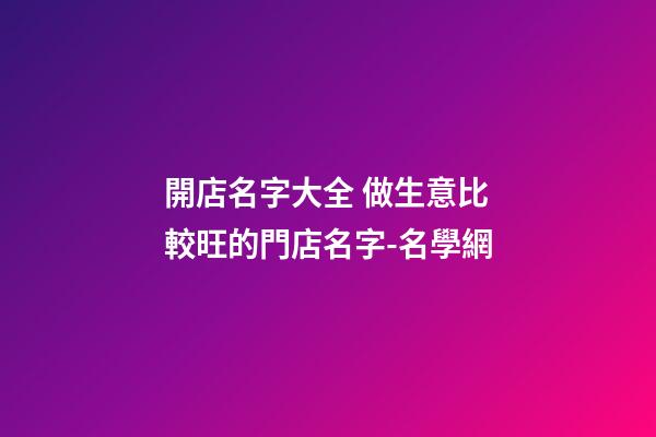 開店名字大全 做生意比較旺的門店名字-名學網-第1張-店鋪起名-玄機派